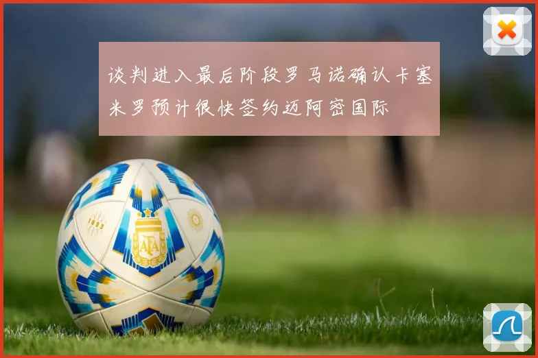 谈判进入最后阶段罗马诺确认卡塞米罗预计很快签约迈阿密国际