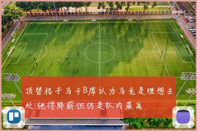 顶替格子马卡B席认为马竞是理想去处 他得降薪但仍是队内最高