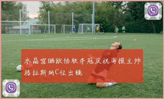 水晶宫晒欧协联夺冠庆祝海报主帅格拉斯纳C位出镜